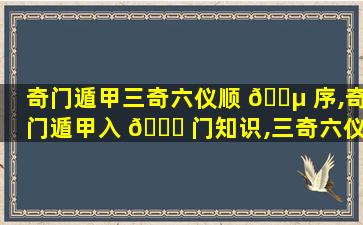 奇门遁甲三奇六仪顺 🌵 序,奇门遁甲入 🍁 门知识,三奇六仪怎么排